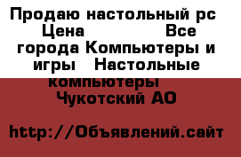 Продаю настольный рс › Цена ­ 175 000 - Все города Компьютеры и игры » Настольные компьютеры   . Чукотский АО